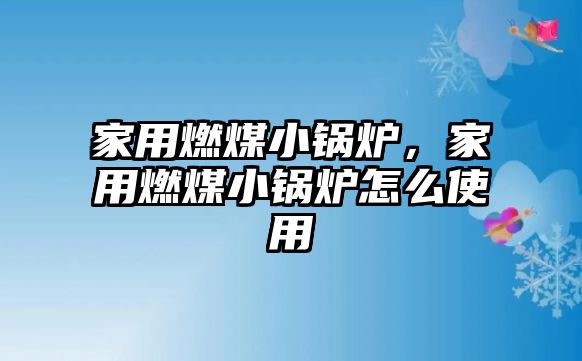 家用燃煤小鍋爐，家用燃煤小鍋爐怎么使用