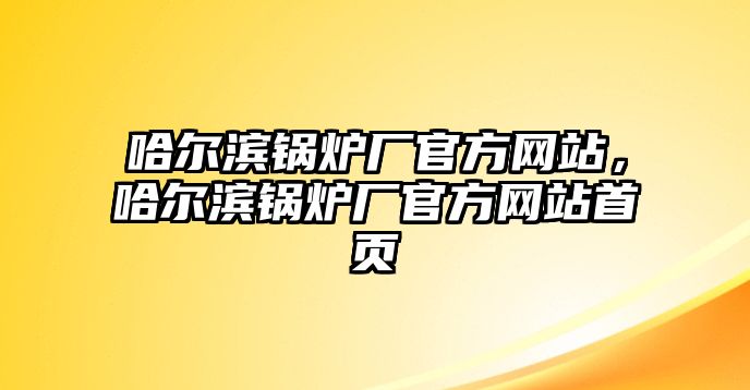 哈爾濱鍋爐廠官方網(wǎng)站，哈爾濱鍋爐廠官方網(wǎng)站首頁