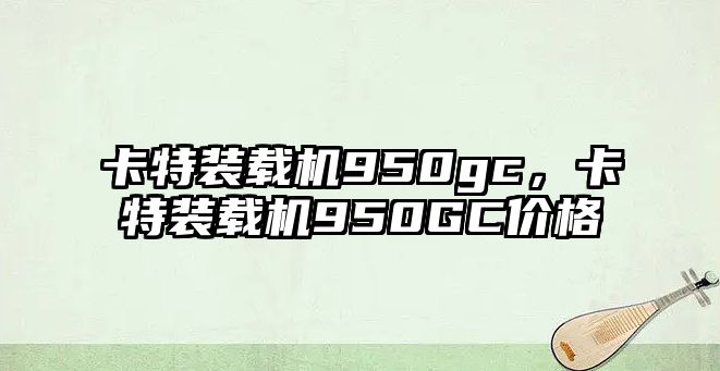 卡特裝載機950gc，卡特裝載機950GC價格