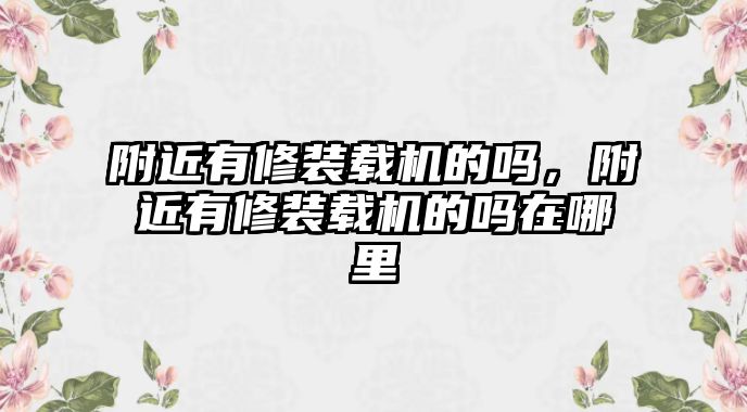 附近有修裝載機的嗎，附近有修裝載機的嗎在哪里