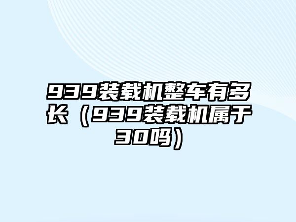 939裝載機(jī)整車有多長（939裝載機(jī)屬于30嗎）