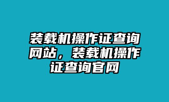 裝載機(jī)操作證查詢網(wǎng)站，裝載機(jī)操作證查詢官網(wǎng)