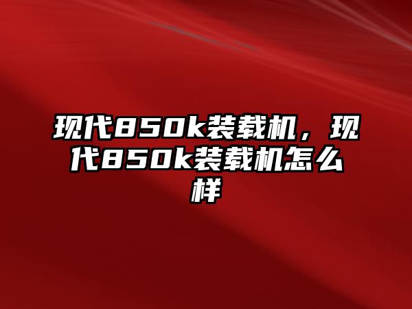 現(xiàn)代850k裝載機，現(xiàn)代850k裝載機怎么樣