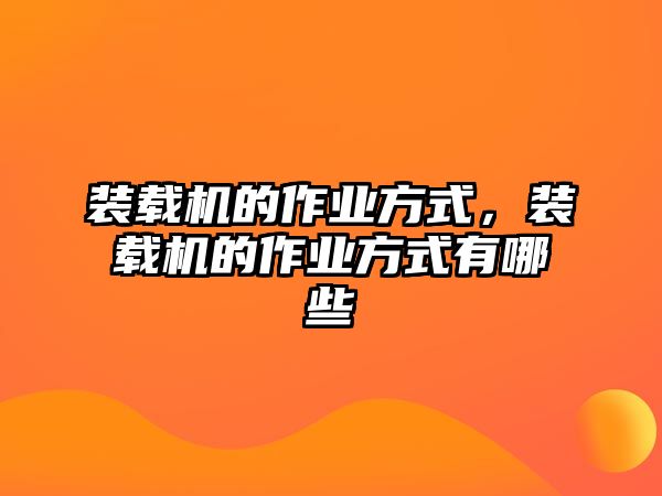 裝載機的作業(yè)方式，裝載機的作業(yè)方式有哪些