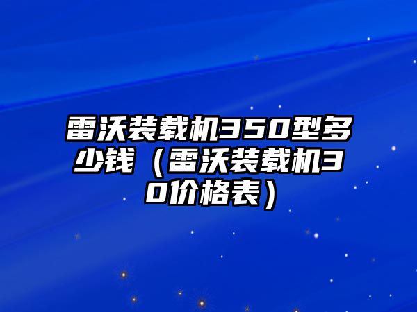 雷沃裝載機(jī)350型多少錢（雷沃裝載機(jī)30價(jià)格表）