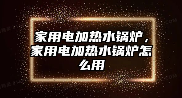 家用電加熱水鍋爐，家用電加熱水鍋爐怎么用