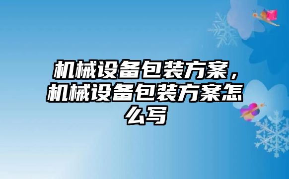 機(jī)械設(shè)備包裝方案，機(jī)械設(shè)備包裝方案怎么寫(xiě)