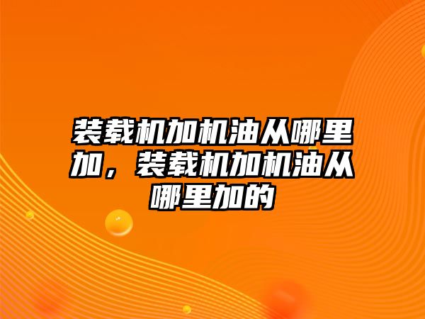 裝載機加機油從哪里加，裝載機加機油從哪里加的