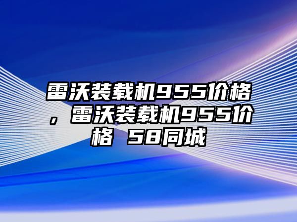 雷沃裝載機955價格，雷沃裝載機955價格 58同城