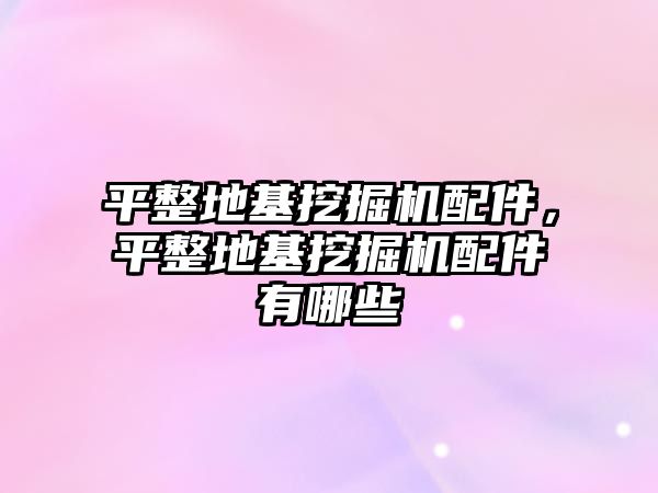 平整地基挖掘機配件，平整地基挖掘機配件有哪些