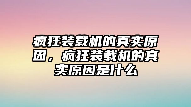 瘋狂裝載機(jī)的真實(shí)原因，瘋狂裝載機(jī)的真實(shí)原因是什么