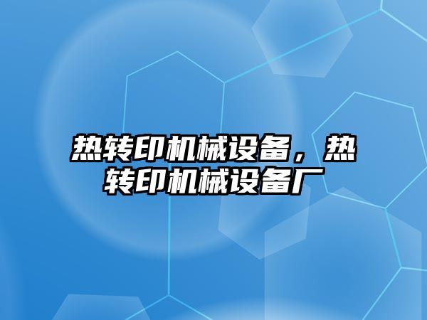 熱轉(zhuǎn)印機械設備，熱轉(zhuǎn)印機械設備廠