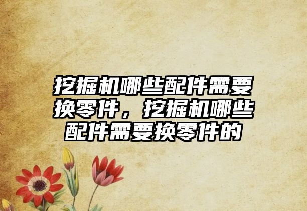 挖掘機哪些配件需要換零件，挖掘機哪些配件需要換零件的