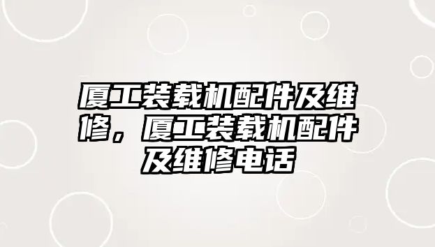 廈工裝載機配件及維修，廈工裝載機配件及維修電話