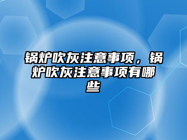 鍋爐吹灰注意事項，鍋爐吹灰注意事項有哪些