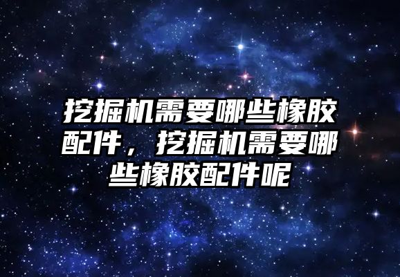 挖掘機需要哪些橡膠配件，挖掘機需要哪些橡膠配件呢