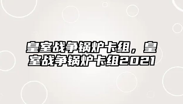 皇室戰(zhàn)爭(zhēng)鍋爐卡組，皇室戰(zhàn)爭(zhēng)鍋爐卡組2021