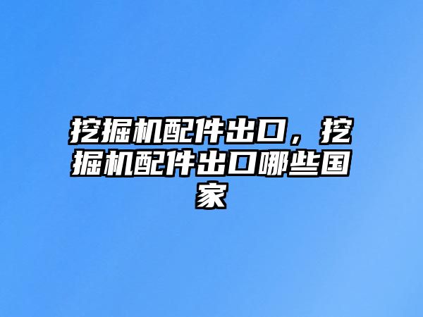 挖掘機配件出口，挖掘機配件出口哪些國家