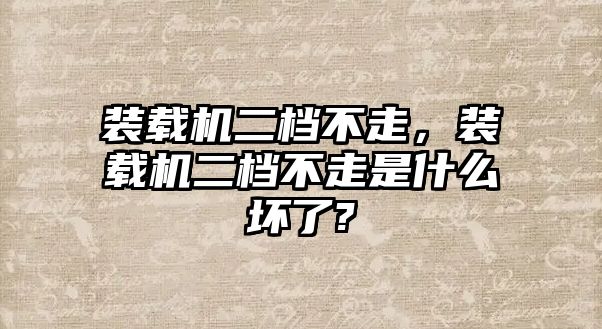 裝載機(jī)二檔不走，裝載機(jī)二檔不走是什么壞了?