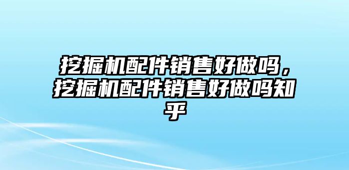 挖掘機配件銷售好做嗎，挖掘機配件銷售好做嗎知乎