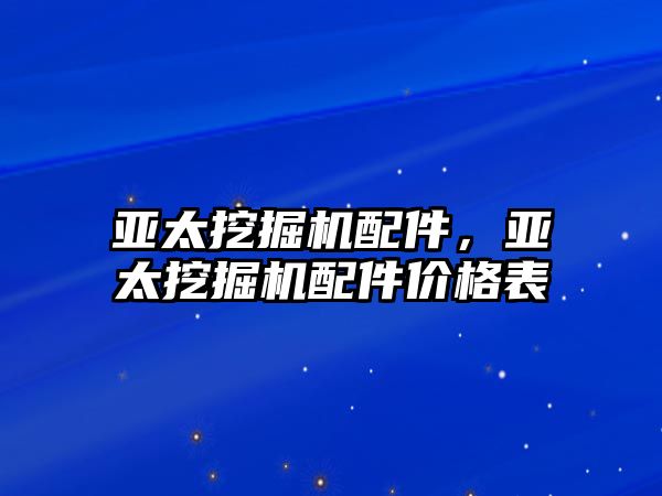 亞太挖掘機配件，亞太挖掘機配件價格表