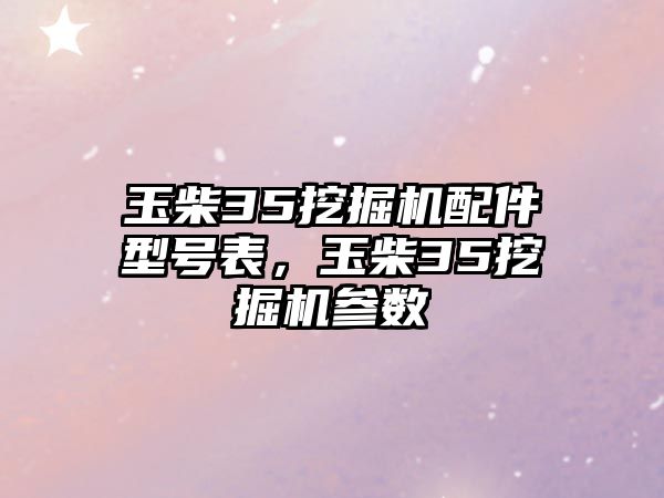 玉柴35挖掘機配件型號表，玉柴35挖掘機參數