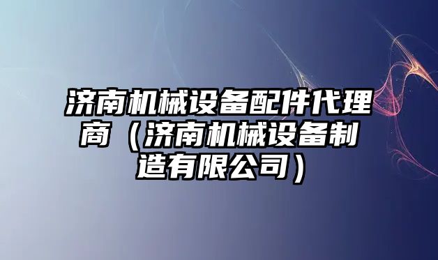 濟南機械設(shè)備配件代理商（濟南機械設(shè)備制造有限公司）