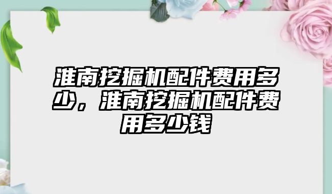 淮南挖掘機配件費用多少，淮南挖掘機配件費用多少錢