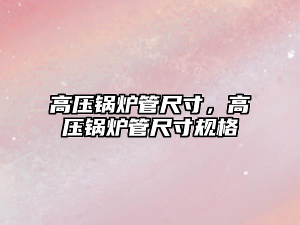 高壓鍋爐管尺寸，高壓鍋爐管尺寸規(guī)格