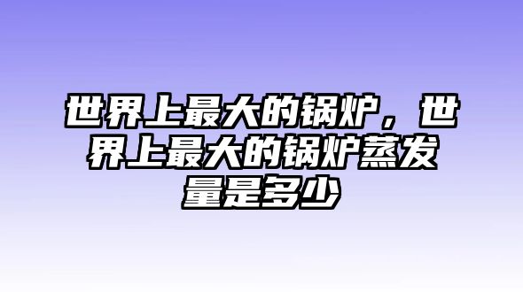 世界上最大的鍋爐，世界上最大的鍋爐蒸發(fā)量是多少