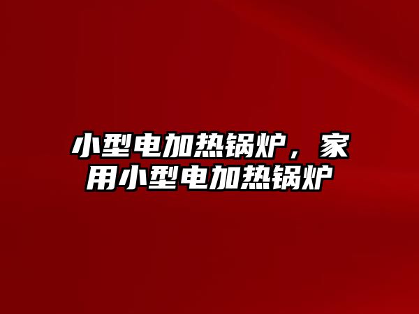 小型電加熱鍋爐，家用小型電加熱鍋爐