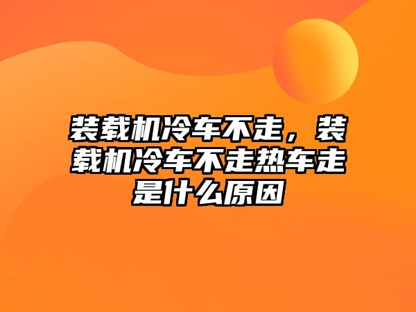 裝載機(jī)冷車不走，裝載機(jī)冷車不走熱車走是什么原因