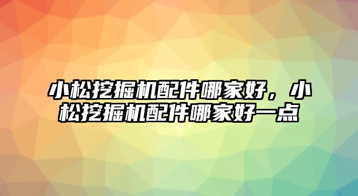 小松挖掘機配件哪家好，小松挖掘機配件哪家好一點