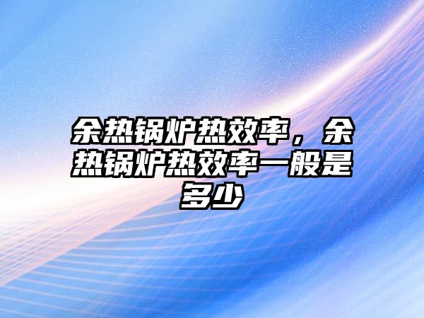 余熱鍋爐熱效率，余熱鍋爐熱效率一般是多少