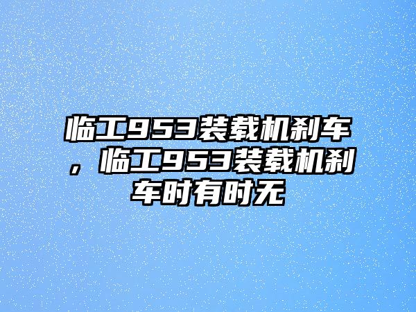 臨工953裝載機(jī)剎車，臨工953裝載機(jī)剎車時(shí)有時(shí)無