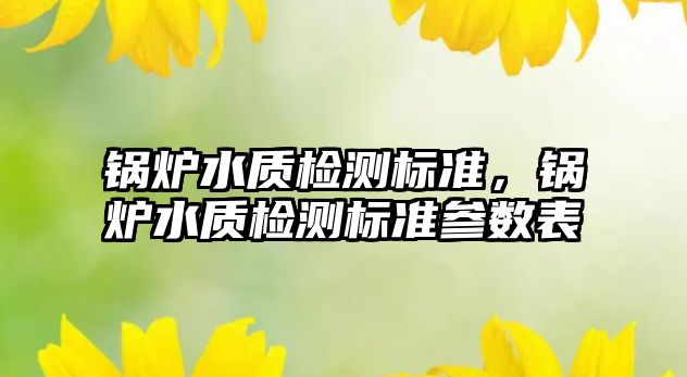 鍋爐水質檢測標準，鍋爐水質檢測標準參數表