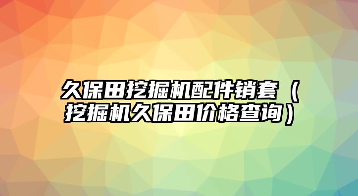 久保田挖掘機(jī)配件銷套（挖掘機(jī)久保田價格查詢）