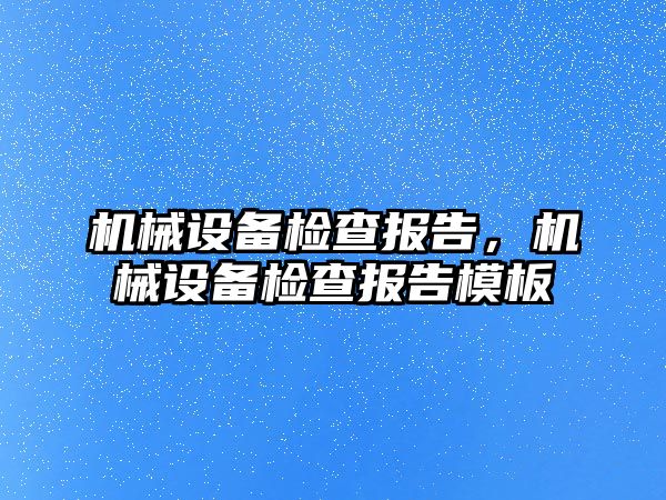 機械設(shè)備檢查報告，機械設(shè)備檢查報告模板