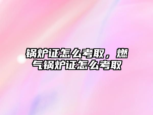 鍋爐證怎么考取，燃?xì)忮仩t證怎么考取