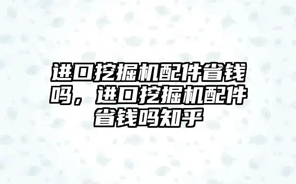 進口挖掘機配件省錢嗎，進口挖掘機配件省錢嗎知乎