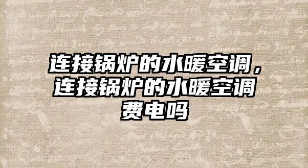 連接鍋爐的水暖空調(diào)，連接鍋爐的水暖空調(diào)費(fèi)電嗎