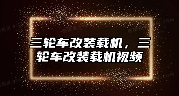 三輪車改裝載機，三輪車改裝載機視頻