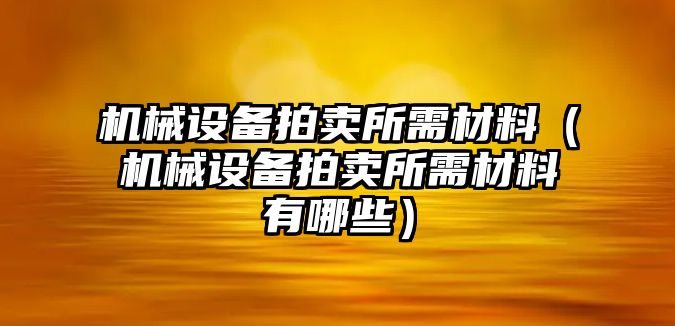 機械設(shè)備拍賣所需材料（機械設(shè)備拍賣所需材料有哪些）