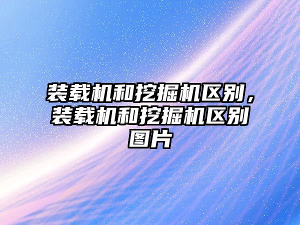 裝載機和挖掘機區(qū)別，裝載機和挖掘機區(qū)別圖片