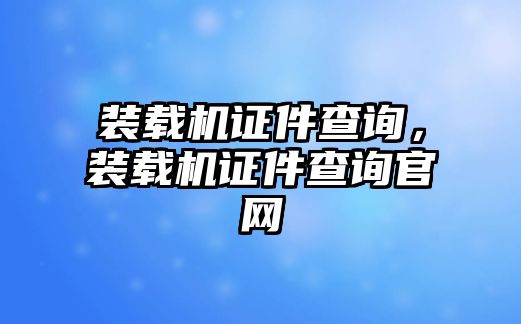 裝載機證件查詢，裝載機證件查詢官網(wǎng)