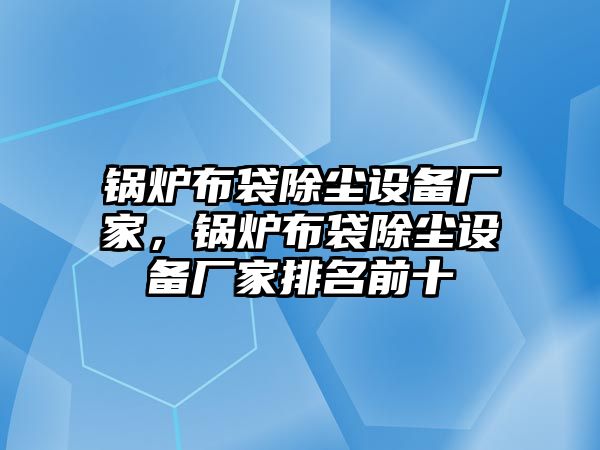 鍋爐布袋除塵設(shè)備廠家，鍋爐布袋除塵設(shè)備廠家排名前十