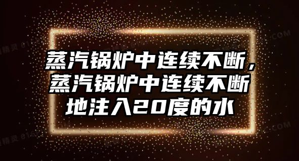 蒸汽鍋爐中連續(xù)不斷，蒸汽鍋爐中連續(xù)不斷地注入20度的水