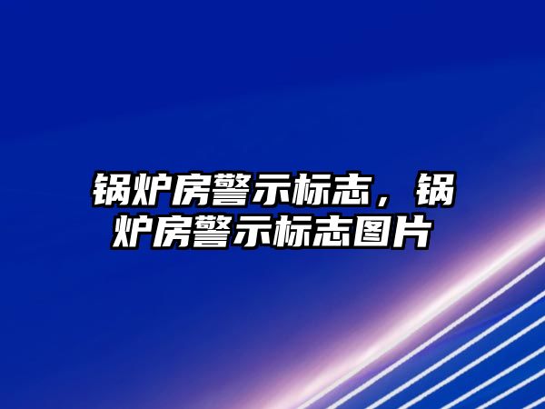 鍋爐房警示標志，鍋爐房警示標志圖片