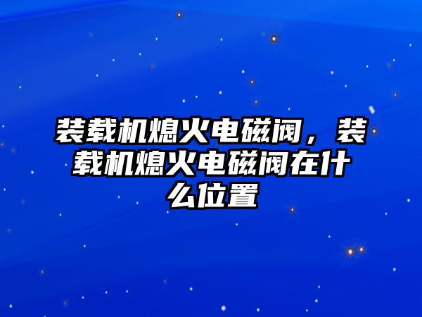 裝載機熄火電磁閥，裝載機熄火電磁閥在什么位置