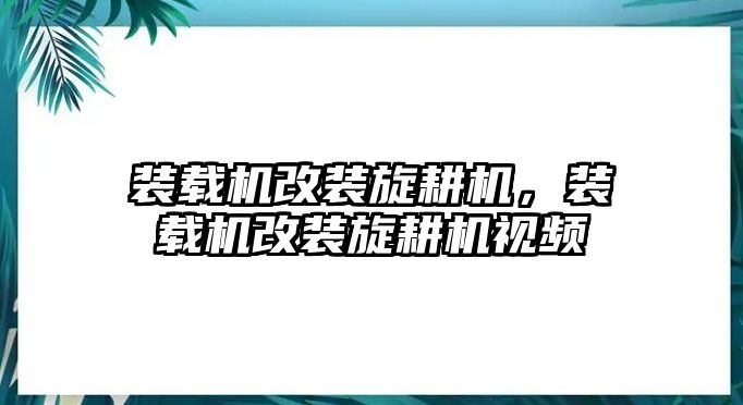 裝載機改裝旋耕機，裝載機改裝旋耕機視頻